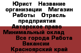 Юрист › Название организации ­ Магазин Работы › Отрасль предприятия ­ Авторское право › Минимальный оклад ­ 30 000 - Все города Работа » Вакансии   . Красноярский край,Железногорск г.